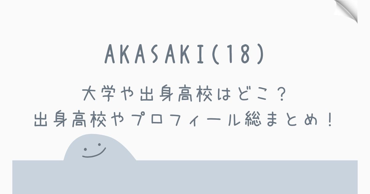 AKASAKIの大学はどこ？出身高校やプロフィール総まとめ！