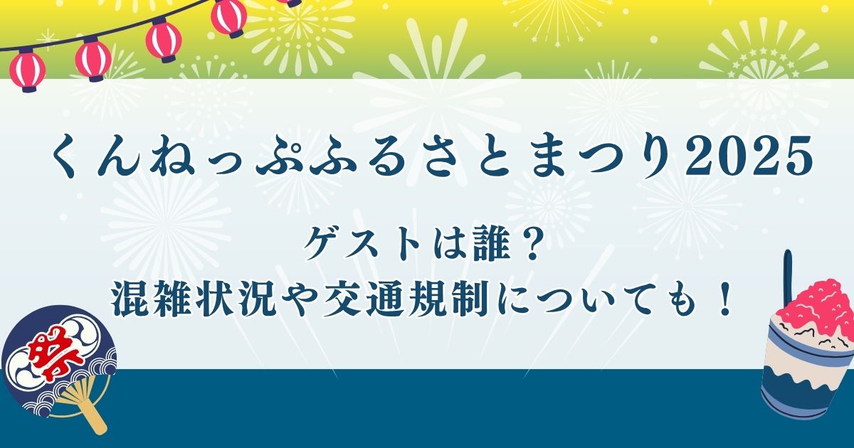 くんねっぷふるさとまつり2025のゲストは誰？屋台・駐車場の混雑状況や交通規制についても！